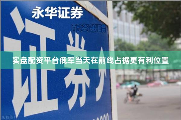 实盘配资平台俄军当天在前线占据更有利位置