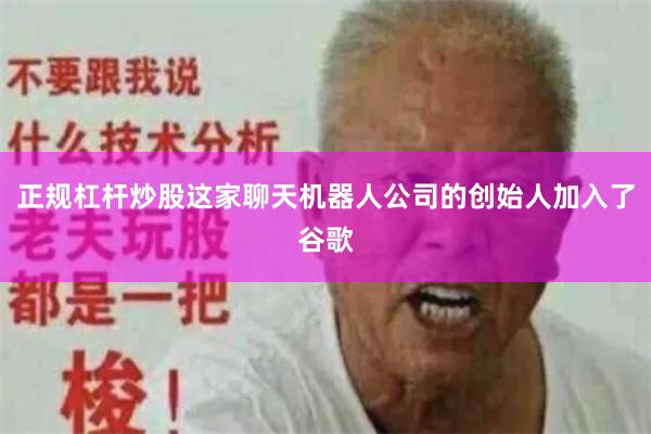 正规杠杆炒股这家聊天机器人公司的创始人加入了谷歌