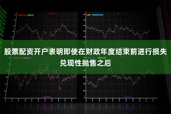 股票配资开户表明即使在财政年度结束前进行损失兑现性抛售之后