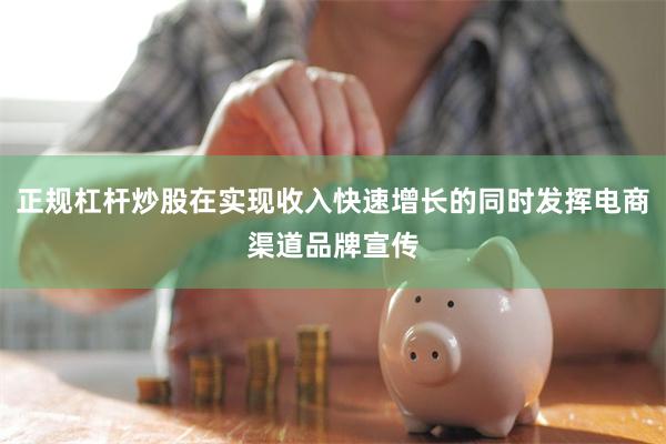 正规杠杆炒股在实现收入快速增长的同时发挥电商渠道品牌宣传
