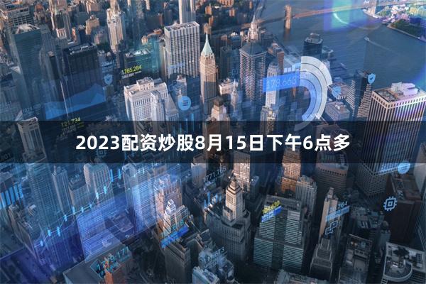 2023配资炒股8月15日下午6点多