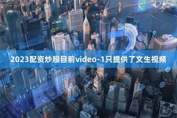 2023配资炒股目前video-1只提供了文生视频