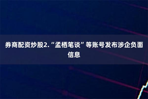 券商配资炒股2.“孟栖笔谈”等账号发布涉企负面信息