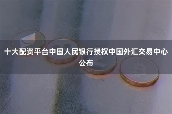 十大配资平台中国人民银行授权中国外汇交易中心公布