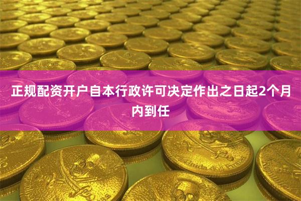正规配资开户自本行政许可决定作出之日起2个月内到任