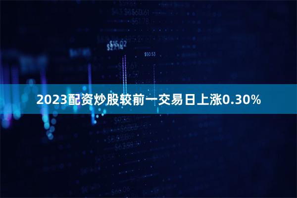 2023配资炒股较前一交易日上涨0.30%