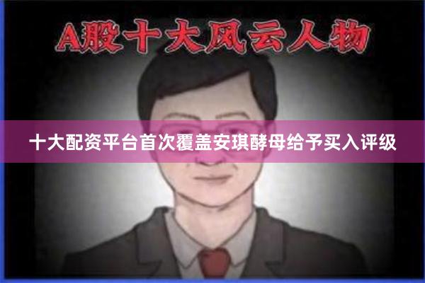 十大配资平台首次覆盖安琪酵母给予买入评级