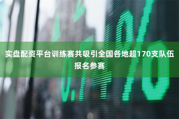 实盘配资平台训练赛共吸引全国各地超170支队伍报名参赛