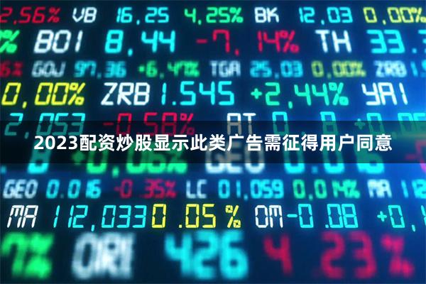 2023配资炒股显示此类广告需征得用户同意