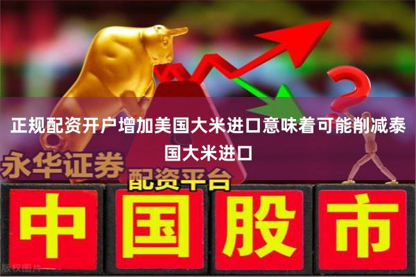 正规配资开户增加美国大米进口意味着可能削减泰国大米进口