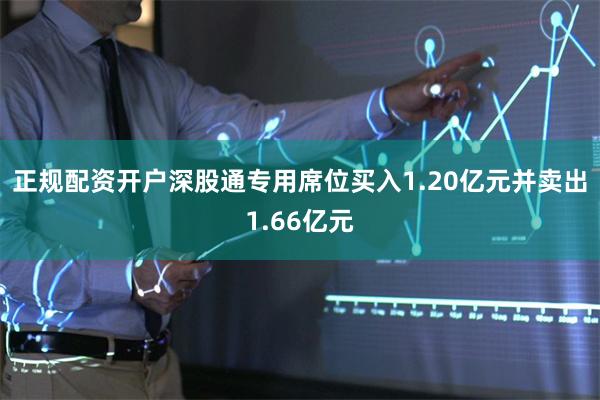 正规配资开户深股通专用席位买入1.20亿元并卖出1.66亿元