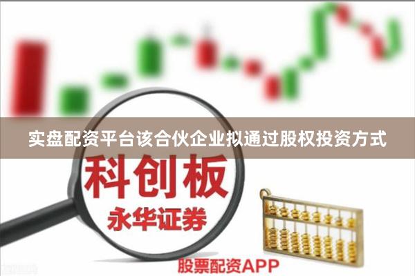 实盘配资平台该合伙企业拟通过股权投资方式