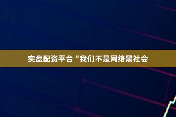 实盘配资平台“我们不是网络黑社会