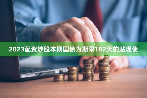 2023配资炒股本期国债为期限182天的贴现债