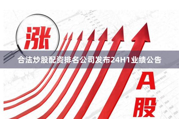 合法炒股配资排名公司发布24H1业绩公告