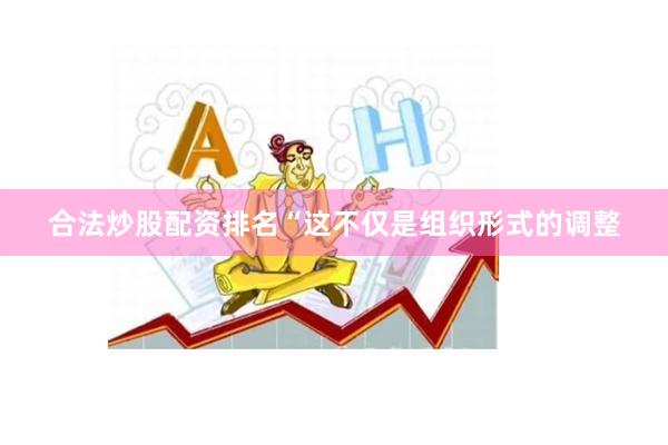 合法炒股配资排名“这不仅是组织形式的调整