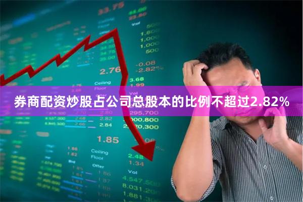券商配资炒股占公司总股本的比例不超过2.82%