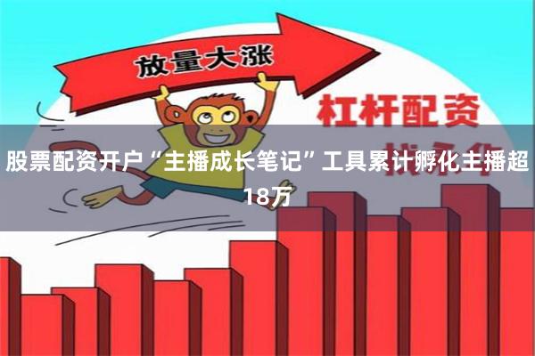 股票配资开户“主播成长笔记”工具累计孵化主播超18万