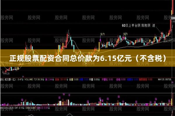 正规股票配资合同总价款为6.15亿元(不含税)