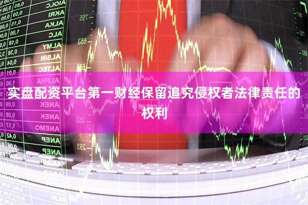 实盘配资平台第一财经保留追究侵权者法律责任的权利