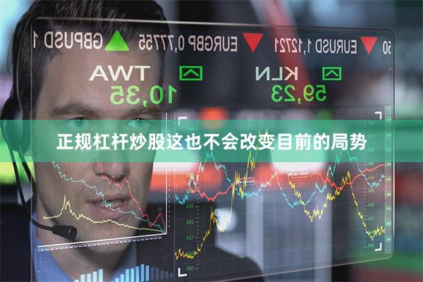 正规杠杆炒股这也不会改变目前的局势