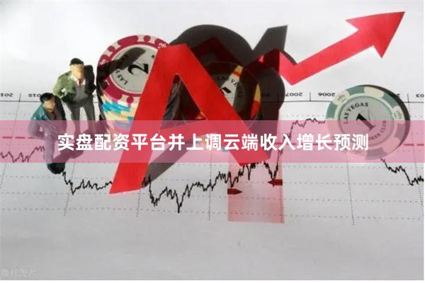 实盘配资平台并上调云端收入增长预测