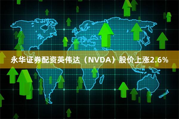 永华证券配资英伟达(NVDA)股价上涨2.6%