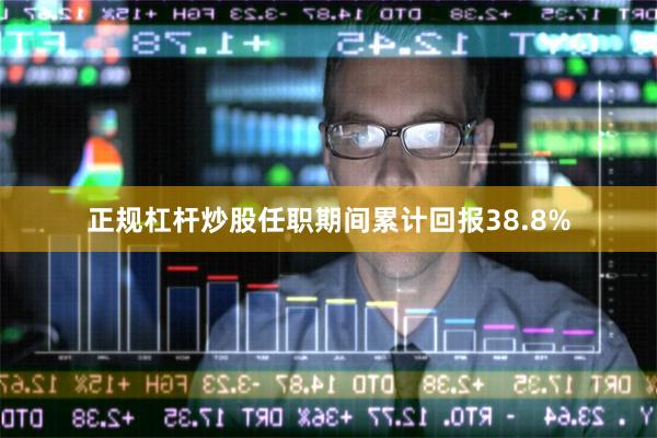 正规杠杆炒股任职期间累计回报38.8%