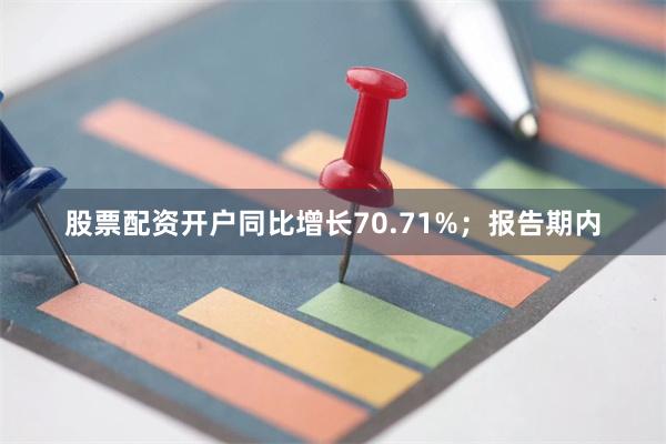 股票配资开户同比增长70.71%;报告期内