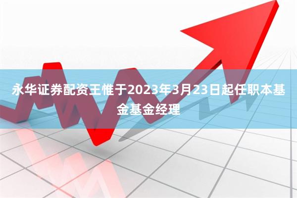 永华证券配资王惟于2023年3月23日起任职本基金基金经理