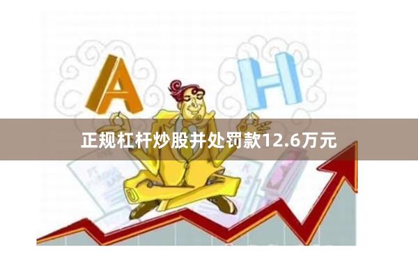 正规杠杆炒股并处罚款12.6万元
