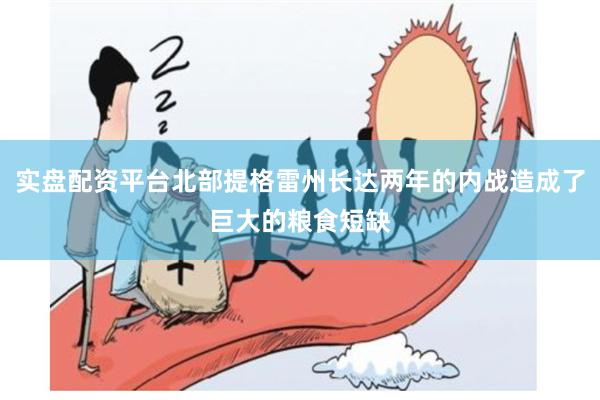 实盘配资平台北部提格雷州长达两年的内战造成了巨大的粮食短缺