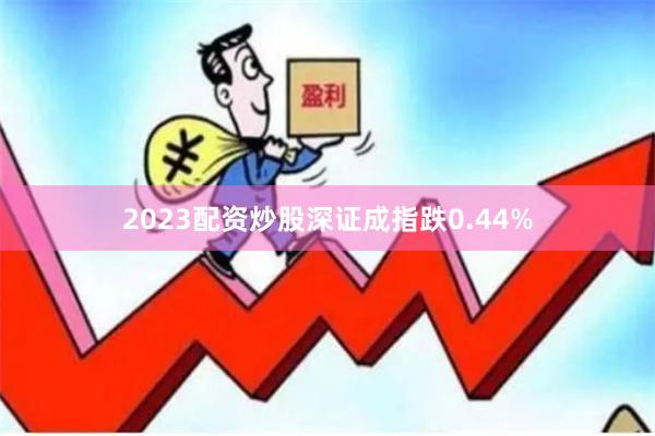 2023配资炒股深证成指跌0.44%