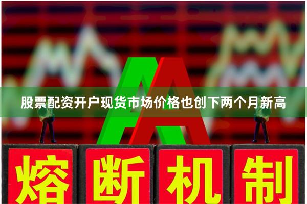 股票配资开户现货市场价格也创下两个月新高
