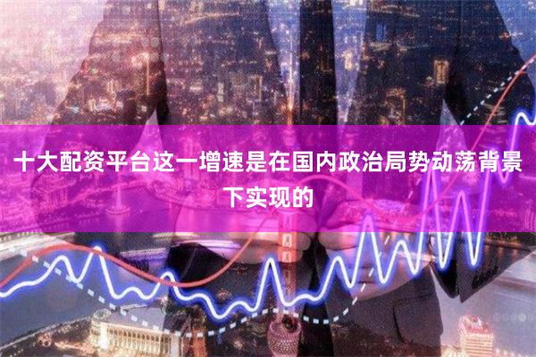 十大配资平台这一增速是在国内政治局势动荡背景下实现的