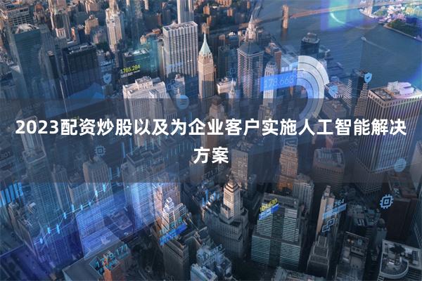 2023配资炒股以及为企业客户实施人工智能解决方案