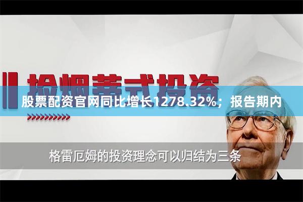 股票配资官网同比增长1278.32%;报告期内