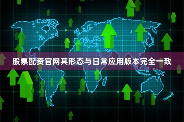 股票配资官网其形态与日常应用版本完全一致