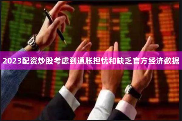 2023配资炒股考虑到通胀担忧和缺乏官方经济数据