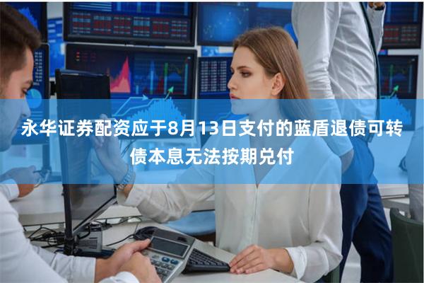 永华证券配资应于8月13日支付的蓝盾退债可转债本息无法按期兑付