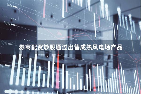 券商配资炒股通过出售成熟风电场产品