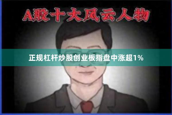 正规杠杆炒股创业板指盘中涨超1%