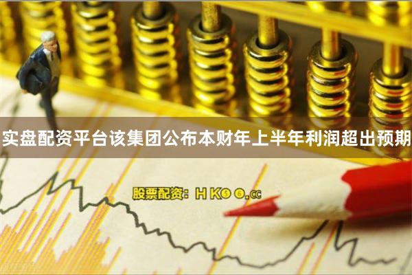实盘配资平台该集团公布本财年上半年利润超出预期
