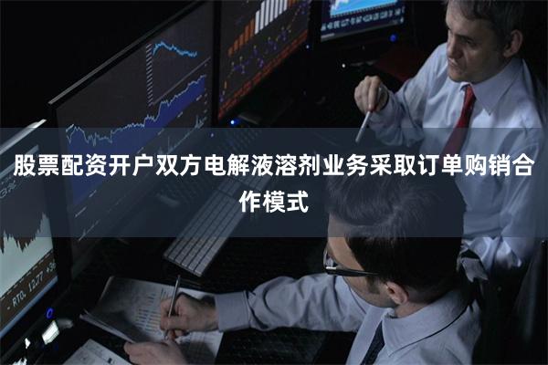 股票配资开户双方电解液溶剂业务采取订单购销合作模式